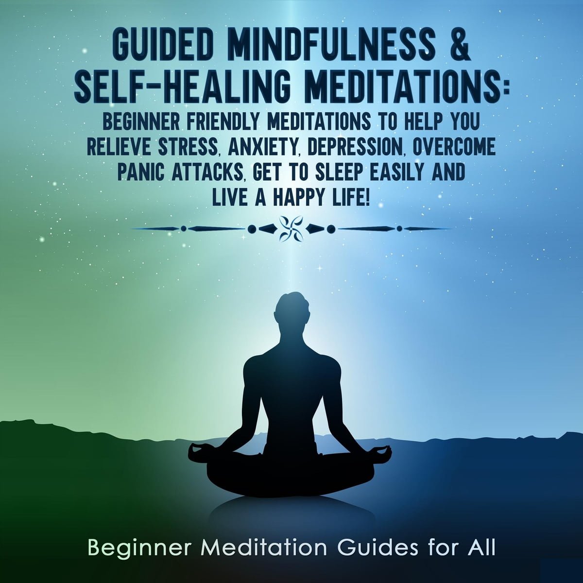 Guided Mindfulness & Self-Healing Meditations: Beginner Friendly Meditations to Help You Relieve Stress, Anxiety, Depression, Overcome Panic Attacks, Get to Sleep Easily and Live a Happy Life!