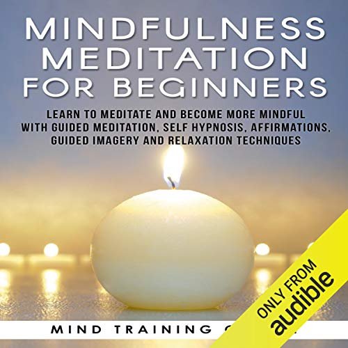 Mindfulness Meditation for Beginners: Learn to Meditate and Become More Mindful with Guided Meditation, Self Hypnosis, Affirmations, Guided Imagery and Relaxation Techniques
